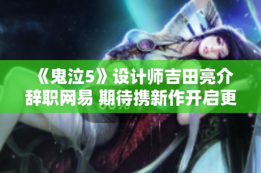 《鬼泣5》设计师吉田亮介辞职网易 期待携新作开启更高峰的创作旅程