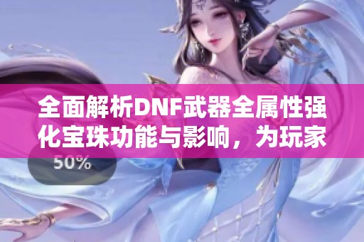 全面解析DNF武器全属性强化宝珠功能与影响，为玩家带来全新战斗体验
