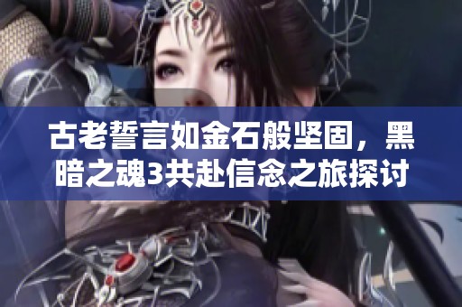 古老誓言如金石般坚固，黑暗之魂3共赴信念之旅探讨与交流