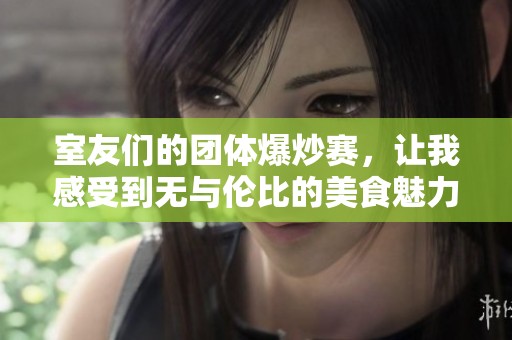 室友们的团体爆炒赛，让我感受到无与伦比的美食魅力