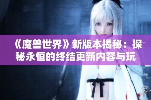 《魔兽世界》新版本揭秘：探秘永恒的终结更新内容与玩法亮点解析