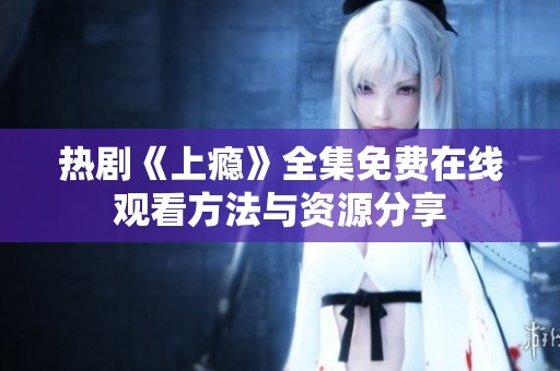 热剧《上瘾》全集免费在线观看方法与资源分享