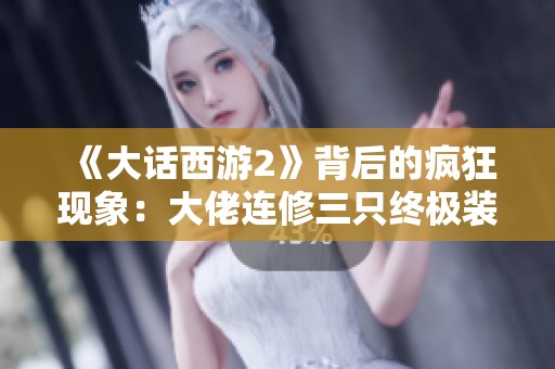 《大话西游2》背后的疯狂现象：大佬连修三只终极装备的故事解析