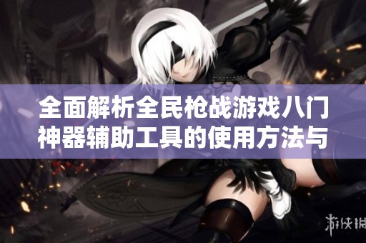 全面解析全民枪战游戏八门神器辅助工具的使用方法与技巧指南