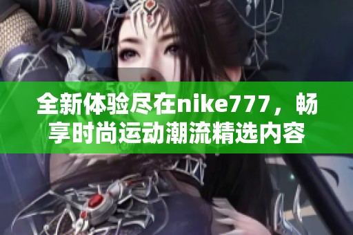 全新体验尽在nike777，畅享时尚运动潮流精选内容