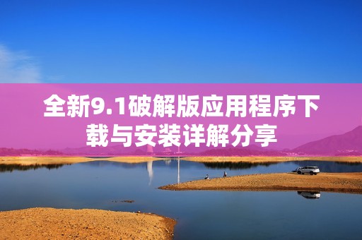 全新9.1破解版应用程序下载与安装详解分享