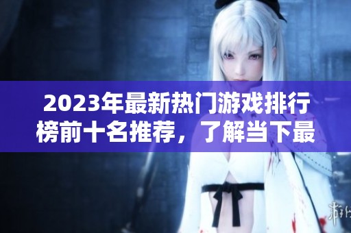 2023年最新热门游戏排行榜前十名推荐，了解当下最受玩家欢迎的游戏作品