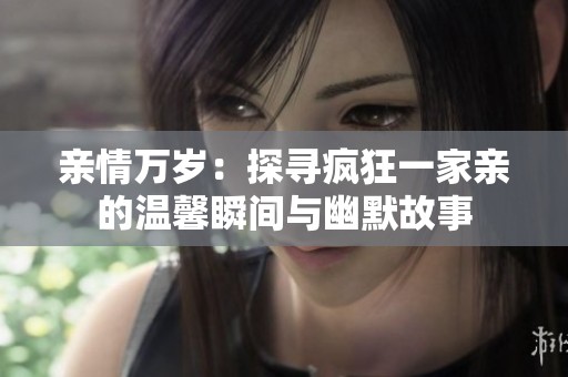 亲情万岁：探寻疯狂一家亲的温馨瞬间与幽默故事
