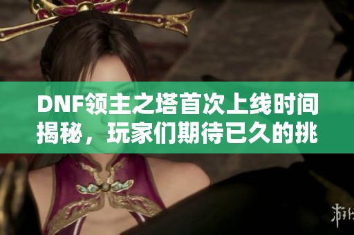DNF领主之塔首次上线时间揭秘，玩家们期待已久的挑战来了