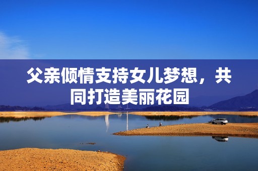 父亲倾情支持女儿梦想，共同打造美丽花园