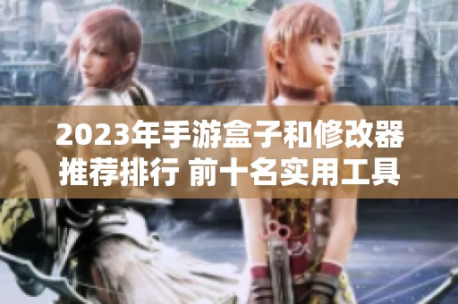 2023年手游盒子和修改器推荐排行 前十名实用工具详解与比较