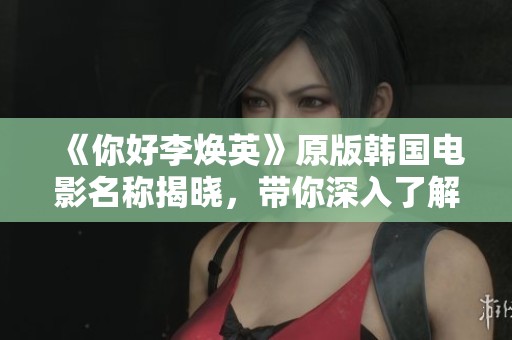 《你好李焕英》原版韩国电影名称揭晓，带你深入了解背后的故事与文化意义