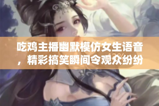吃鸡主播幽默模仿女生语音，精彩搞笑瞬间令观众纷纷点赞支持