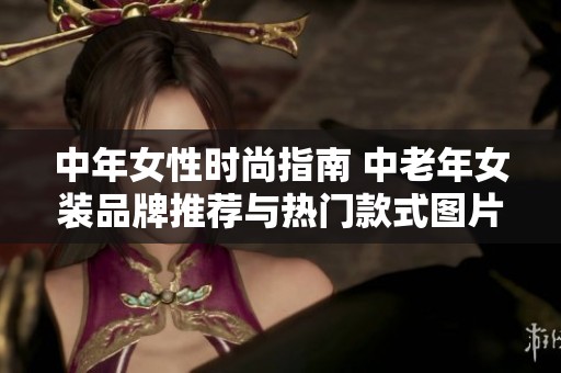 中年女性时尚指南 中老年女装品牌推荐与热门款式图片分享助你优雅出行