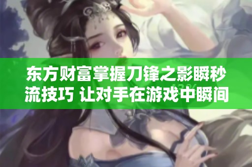 东方财富掌握刀锋之影瞬秒流技巧 让对手在游戏中瞬间崩溃消失