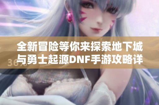 全新冒险等你来探索地下城与勇士起源DNF手游攻略详解与玩法解析