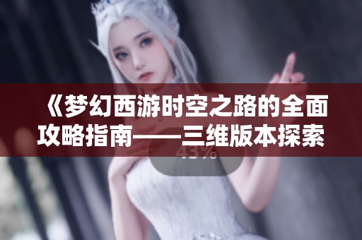 《梦幻西游时空之路的全面攻略指南——三维版本探索技巧与玩法解析》