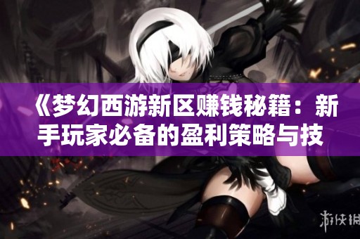 《梦幻西游新区赚钱秘籍：新手玩家必备的盈利策略与技巧分享》