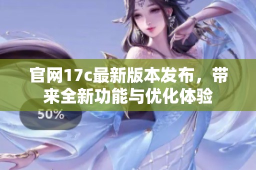 官网17c最新版本发布，带来全新功能与优化体验