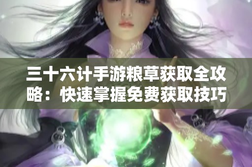 三十六计手游粮草获取全攻略：快速掌握免费获取技巧与途径分析