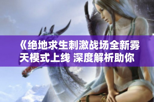 《绝地求生刺激战场全新雾天模式上线 深度解析助你在战斗中称霸对手》