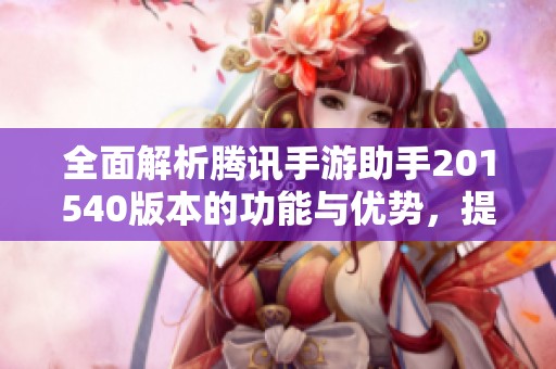 全面解析腾讯手游助手201540版本的功能与优势，提升你的手游体验