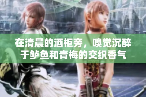 在清晨的酒柜旁，嗅觉沉醉于鲈鱼和青梅的交织香气