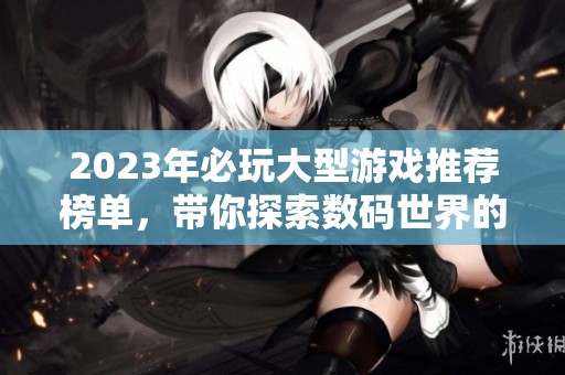 2023年必玩大型游戏推荐榜单，带你探索数码世界的精彩游戏体验