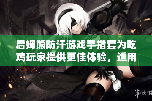 后姆熊防汗游戏手指套为吃鸡玩家提供更佳体验，适用于手机和平板电竞设备