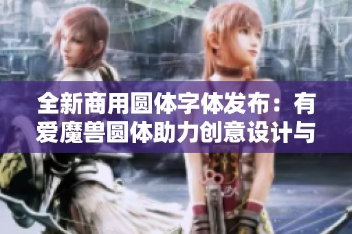 全新商用圆体字体发布：有爱魔兽圆体助力创意设计与品牌推广