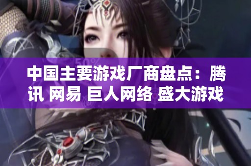 中国主要游戏厂商盘点：腾讯 网易 巨人网络 盛大游戏等代表性企业简介