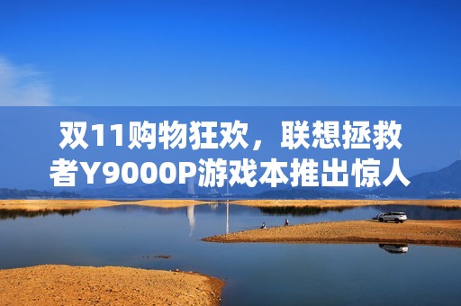 双11购物狂欢，联想拯救者Y9000P游戏本推出惊人补贴，尽享超值优惠!