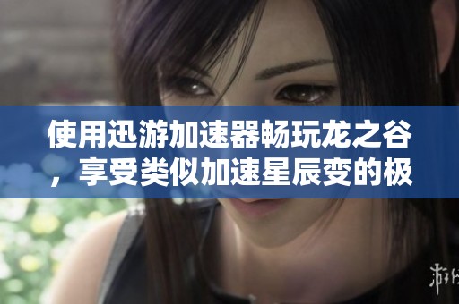 使用迅游加速器畅玩龙之谷，享受类似加速星辰变的极致游戏体验