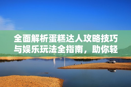 全面解析蛋糕达人攻略技巧与娱乐玩法全指南，助你轻松成就烘焙大师