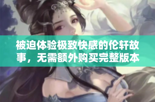 被迫体验极致快感的伦轩故事，无需额外购买完整版本