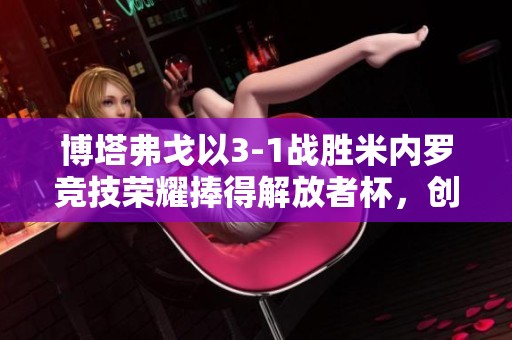 博塔弗戈以3-1战胜米内罗竞技荣耀捧得解放者杯，创造历史新篇章