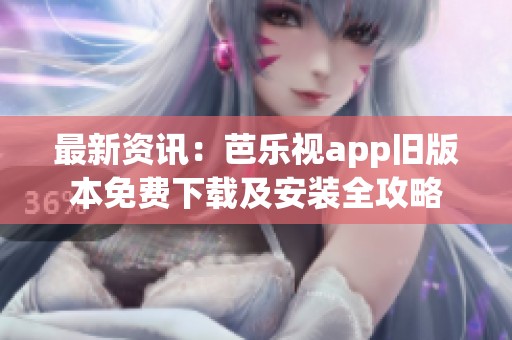 最新资讯：芭乐视app旧版本免费下载及安装全攻略