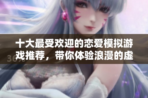 十大最受欢迎的恋爱模拟游戏推荐，带你体验浪漫的虚拟恋情之旅