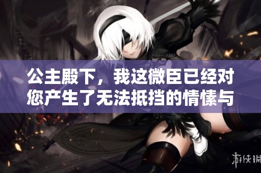 公主殿下，我这微臣已经对您产生了无法抵挡的情愫与渴望的结局探秘