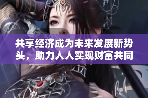 共享经济成为未来发展新势头，助力人人实现财富共同增长的新机遇