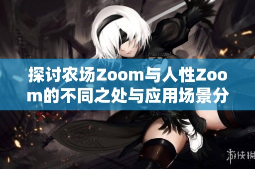 探讨农场Zoom与人性Zoom的不同之处与应用场景分析