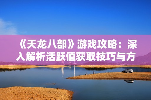 《天龙八部》游戏攻略：深入解析活跃值获取技巧与方法分享