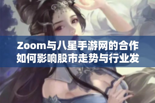 Zoom与八星手游网的合作如何影响股市走势与行业发展分析