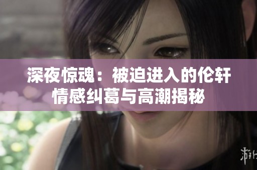 深夜惊魂：被迫进入的伦轩情感纠葛与高潮揭秘