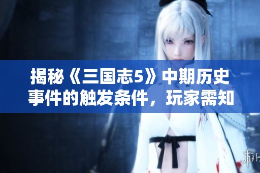 揭秘《三国志5》中期历史事件的触发条件,玩家需知晓的秘密