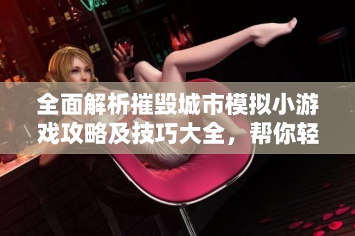 全面解析摧毁城市模拟小游戏攻略及技巧大全,帮你轻松掌握游戏胜利秘诀