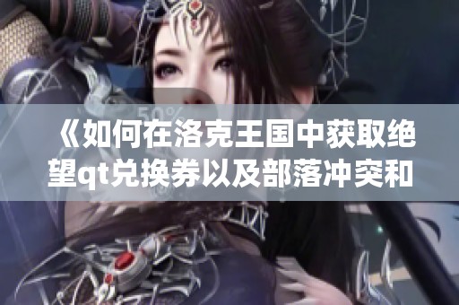 《如何在洛克王国中获取绝望qt兑换券以及部落冲突和魔兽世界的相关攻略》
