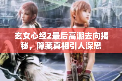 玄女心经2最后高潮去向揭秘，隐藏真相引人深思