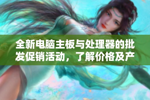 全新电脑主板与处理器的批发促销活动,了解价格及产地信息请点击查看