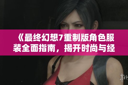 《最终幻想7重制版角色服装全面指南，揭开时尚与经典的全新面貌》